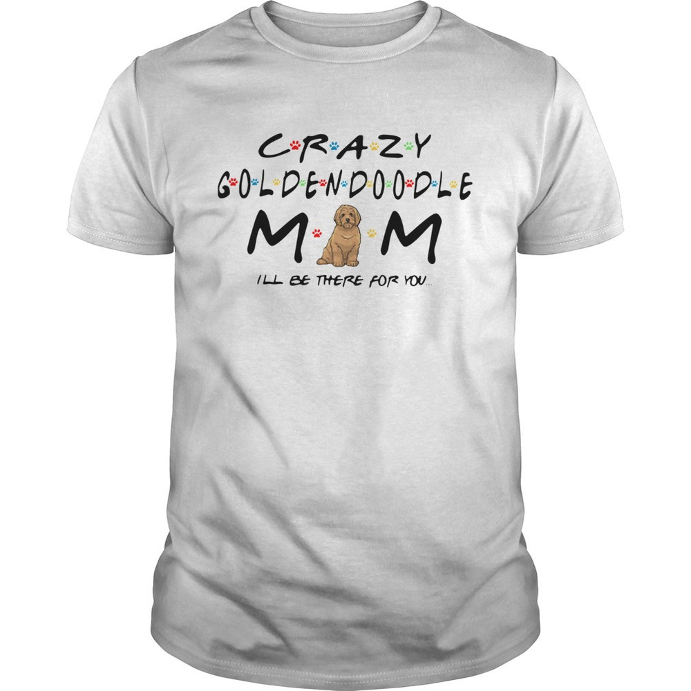 Crazy Goldendoodle Mom Ill Be There For You Shirt